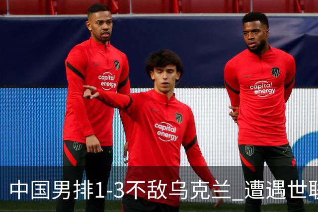 中国男排1-3不敌乌克兰 遭遇世联赛两连败